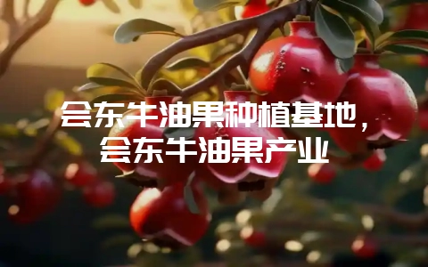 会东牛油果种植基地，会东牛油果产业-会东网