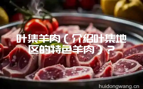 叶集羊肉(介绍叶集地区的特色羊肉)?-会东网