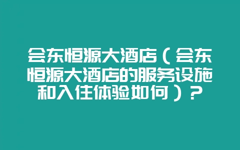 会东恒源大酒店(会东恒源大酒店的服务设施和入住体验如何)?插图 会东恒源大酒店(会东恒源大酒店的服务设施和入住体验如何)?插图