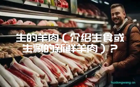 生的羊肉（介绍生食或生涮的新鲜羊肉）？-会东网
