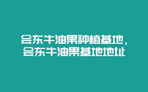 会东牛油果种植基地,会东牛油果基地地址-会东网