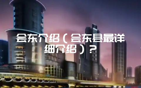 会东介绍(会东县最详细介绍)?-会东网