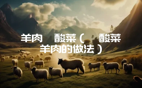 羊肉汆酸菜（汆酸菜炖羊肉的做法）-会东网