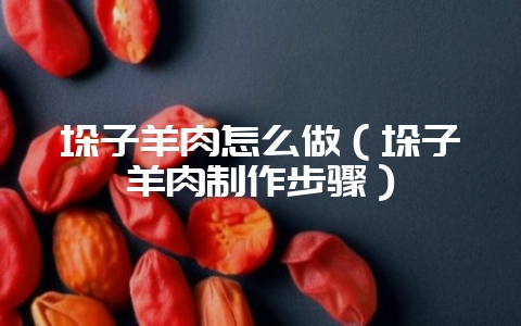 垛子羊肉怎么做（垛子羊肉制作步骤）-会东网