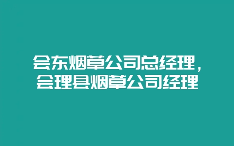 图片[1]-会东烟草公司总经理，会理县烟草公司经理-会东网