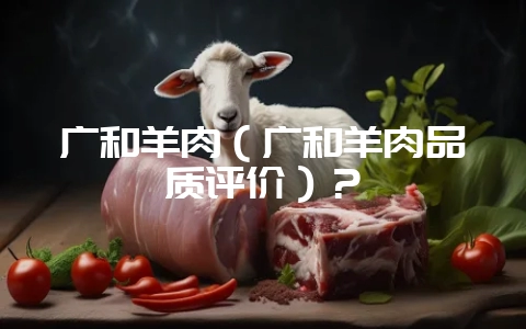 广和羊肉(广和羊肉品质评价)?插图 广和羊肉(广和羊肉品质评价)?插图