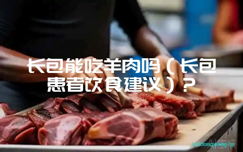 长包能吃羊肉吗(长包患者饮食建议)?-会东网
