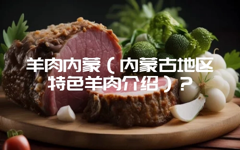 羊肉内蒙(内蒙古地区特色羊肉介绍)?插图 羊肉内蒙(内蒙古地区特色羊肉介绍)?插图