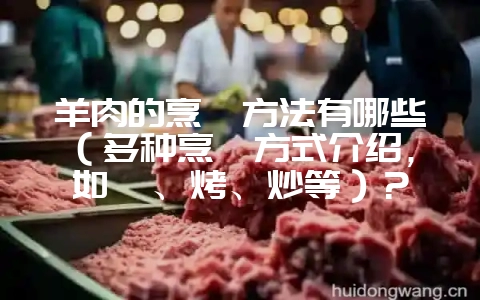 羊肉的烹饪方法有哪些(多种烹饪方式介绍,如炖、烤、炒等)?-会东网