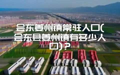 会东姜州镇常驻人口(会东县姜州镇有多少人口)?-会东网