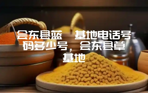 会东县蓝莓基地电话号码多少号,会东县草莓基地-会东网
