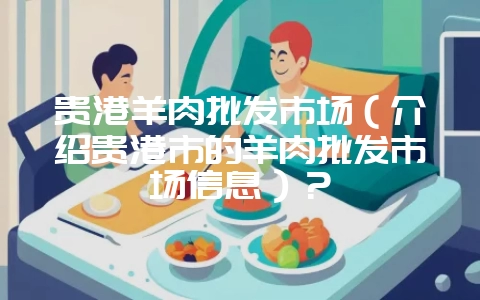 贵港羊肉批发市场（介绍贵港市的羊肉批发市场信息）？-会东网