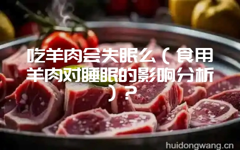 吃羊肉会失眠么(食用羊肉对睡眠的影响分析)?-会东网