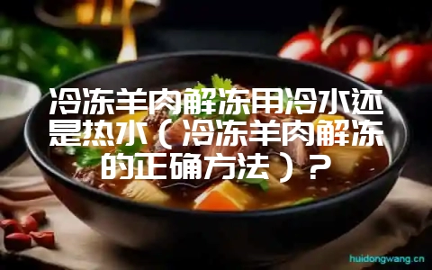 冷冻羊肉解冻用冷水还是热水(冷冻羊肉解冻的正确方法)?插图 冷冻羊肉解冻用冷水还是热水(冷冻羊肉解冻的正确方法)?插图