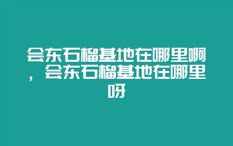 会东石榴基地在哪里啊,会东石榴基地在哪里呀-会东网