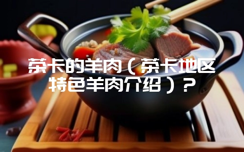 茶卡的羊肉（茶卡地区特色羊肉介绍）？-会东网