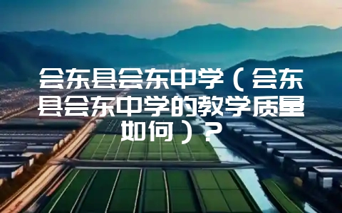 会东县会东中学(会东县会东中学的教学质量如何)?-会东网