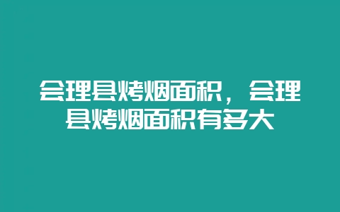 会理县烤烟面积,会理县烤烟面积有多大-会东网