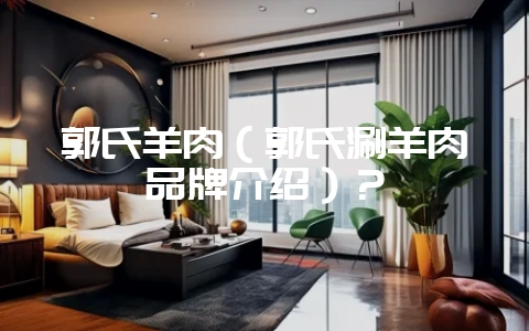 郭氏羊肉(郭氏涮羊肉品牌介绍)?插图 郭氏羊肉(郭氏涮羊肉品牌介绍)?插图