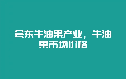 会东牛油果产业，牛油果市场价格-会东网
