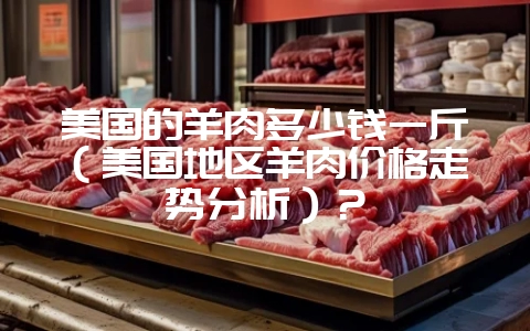 美国的羊肉多少钱一斤（美国地区羊肉价格走势分析）？-会东网