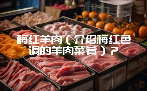 梅红羊肉（介绍梅红色调的羊肉菜肴）？-会东网