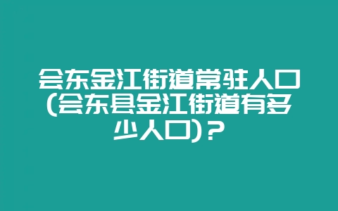 会东金江街道常驻人口(会东县金江街道有多少人口)?-会东网