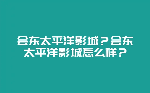 会东太平洋影城?会东太平洋影城怎么样?-会东网