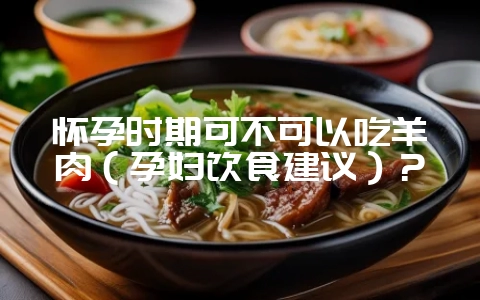 怀孕时期可不可以吃羊肉(孕妇饮食建议)?-会东网