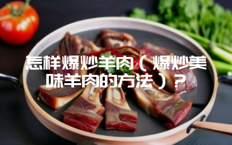 怎样爆炒羊肉(爆炒美味羊肉的方法)?插图 怎样爆炒羊肉(爆炒美味羊肉的方法)?插图