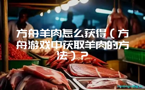 方舟羊肉怎么获得(方舟游戏中获取羊肉的方法)?插图 方舟羊肉怎么获得(方舟游戏中获取羊肉的方法)?插图