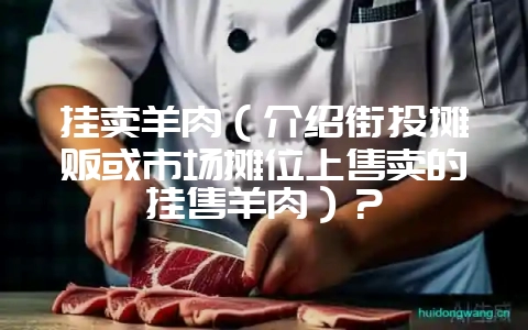 挂卖羊肉（介绍街头摊贩或市场摊位上售卖的挂售羊肉）？-会东网