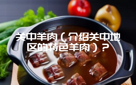 关中羊肉(介绍关中地区的特色羊肉)?-会东网