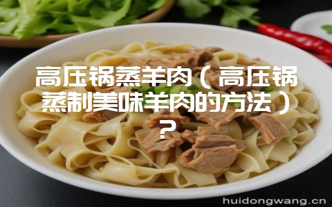 高压锅蒸羊肉(高压锅蒸制美味羊肉的方法)?-会东网