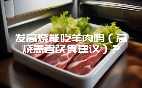 发高烧能吃羊肉吗(高烧患者饮食建议)?-会东网