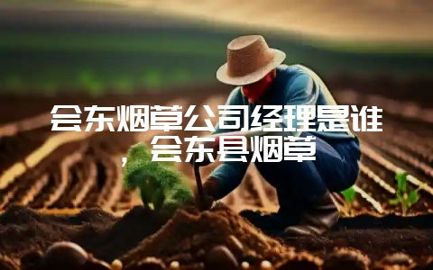 会东烟草公司经理是谁,会东县烟草-会东网