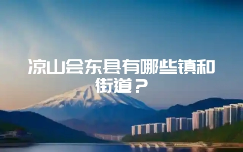 凉山会东县有哪些镇和街道?-会东网