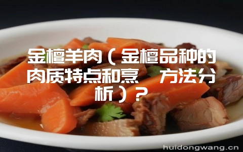 金檀羊肉（金檀品种的肉质特点和烹饪方法分析）？-会东网