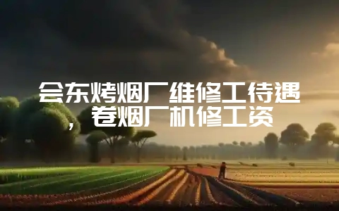 会东烤烟厂维修工待遇,卷烟厂机修工资-会东网
