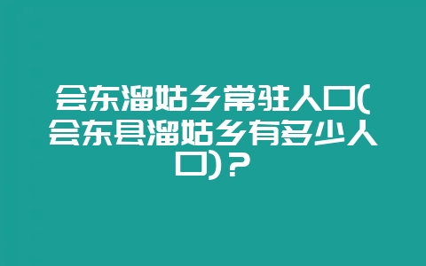 会东溜姑乡常驻人口(会东县溜姑乡有多少人口)?-会东网