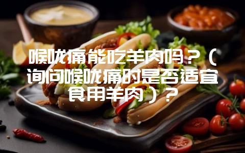 喉咙痛能吃羊肉吗？（询问喉咙痛时是否适宜食用羊肉）？-会东网