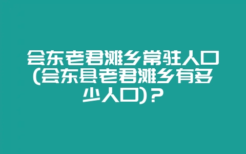 会东老君滩乡常驻人口(会东县老君滩乡有多少人口)?-会东网