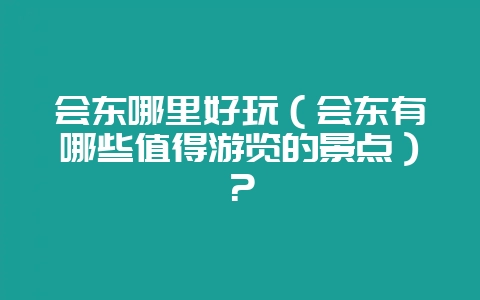 会东哪里好玩(会东有哪些值得游览的景点)?-会东网