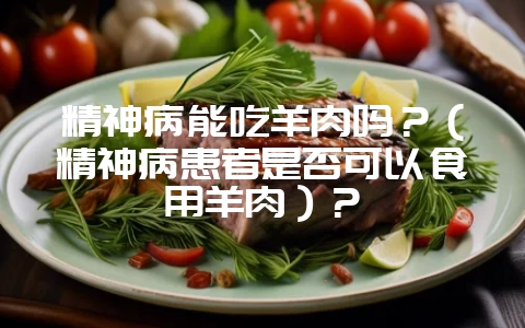 精神病能吃羊肉吗?(精神病患者是否可以食用羊肉)?-会东网