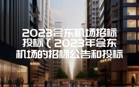 2023会东机场招标投标（2023年会东机场的招标公告和投标要求是什么）？-会东网