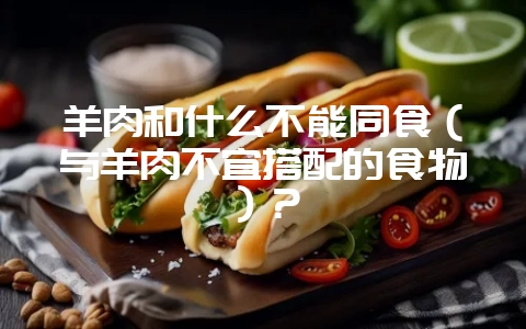 羊肉和什么不能同食(与羊肉不宜搭配的食物)?-会东网