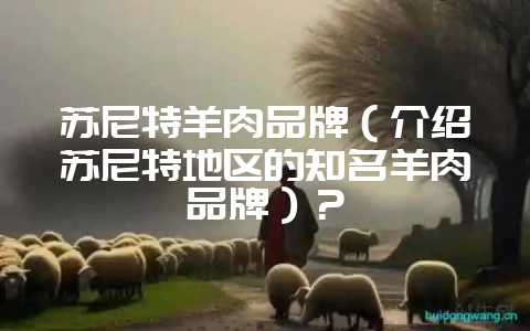 苏尼特羊肉品牌(介绍苏尼特地区的知名羊肉品牌)?-会东网