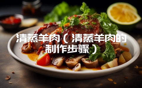 清蒸羊肉(清蒸羊肉的制作步骤)-会东网