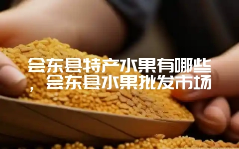 会东县特产水果有哪些,会东县水果批发市场-会东网