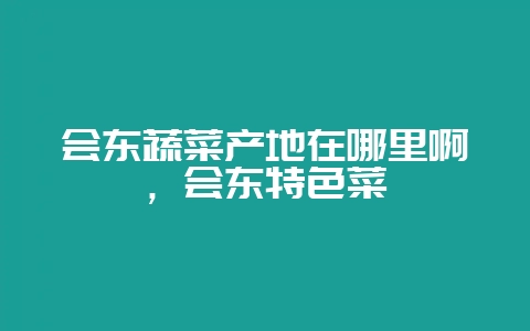 会东蔬菜产地在哪里啊,会东特色菜-会东网